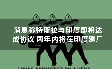 消息称特斯拉与印度即将达成协议 两年内将在印度建厂